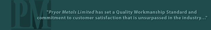 Pryor Metals Limited has set a Quality Workmanship Standard and commitment to customer satisfaction that is unsurpassed in the industry...